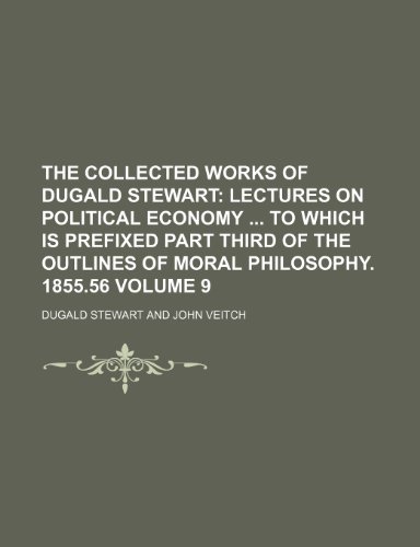 The Collected Works of Dugald Stewart; Lectures on political economy To which is prefixed part third of the Outlines of moral philosophy. 1855.56 Volume 9 (9781236644572) by Stewart, Dugald