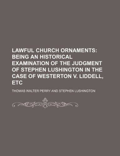 Lawful Church ornaments; being an historical examination of The judgment of Stephen Lushington in the case of Westerton v. Liddell, etc (9781236645289) by Perry, Thomas Walter