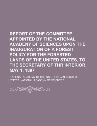 Report of the committee appointed by the National Acadeny of Sciences upon the inauguration of a forest policy for the forested lands of the United ... to the Secretary of thr Interior, May 1, 1897 (9781236645500) by Sciences, National Academy Of
