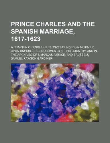 Prince Charles and the Spanish marriage, 1617-1623; a chapter of English history, founded principally upon unpublished documents in this country, and in the archives of Simancas, Venice, and Brussels (9781236648426) by Gardiner, Samuel Rawson