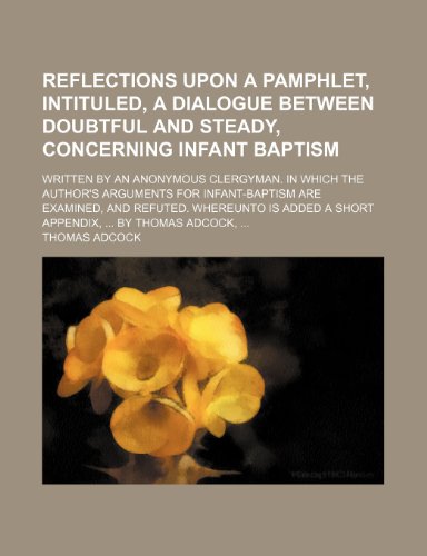 Reflections upon a pamphlet, intituled, A dialogue between doubtful and steady, concerning infant baptism; Written by an anonymous clergyman. In which ... are examined, and refuted. Whereunto is added (9781236654427) by Adcock, Thomas