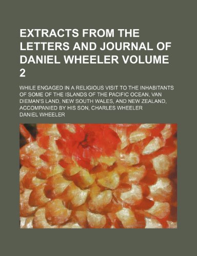 Extracts from the letters and journal of Daniel Wheeler; while engaged in a religious visit to the inhabitants of some of the islands of the Pacific ... and New Zealand, accompanied by his Volume 2 (9781236663184) by Wheeler, Daniel