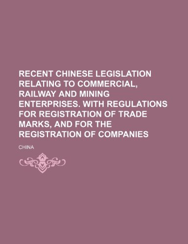 Recent Chinese Legislation Relating to Commercial, Railway and Mining Enterprises. with Regulations for Registration of Trade Marks, and for the Regis (9781236665737) by China