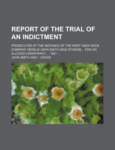 Report of the trial of an indictment; prosecuted at the instance of the West India Dock Company versus John Smith [and others] for an alleged conspiracy 1821 (9781236678898) by Smith, John