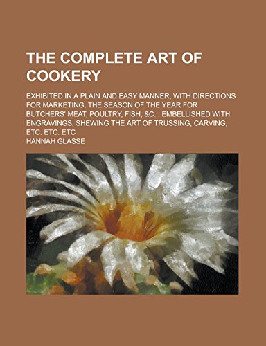 9781236740915: The Complete Art of Cookery; Exhibited in a Plain and Easy Manner, with Directions for Marketing, the Season of the Year for Butchers' Meat, Poultry, ... the Art of Trussing, Carving, Etc. Etc.