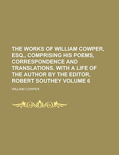 9781236799678: The Works of William Cowper, Esq., Comprising His Poems, Correspondence and Translations. with a Life of the Author by the Editor, Robert Southey Volume 6