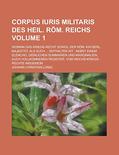 9781236826015: Corpus Iuris Militaris Des Heil. ROM. Reichs; Worinn Das Kriegs-Recht Sowol Der ROM. Kayserl. Majestat, ALS Auch ... Enthalten Ist: Nebst Einem ... Auch Vollkommenen Register. Vom Volume 1