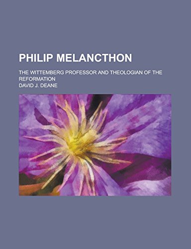 Philip Melancthon The Wittemberg Professor and Theologian of the Reformation - David J. Deane