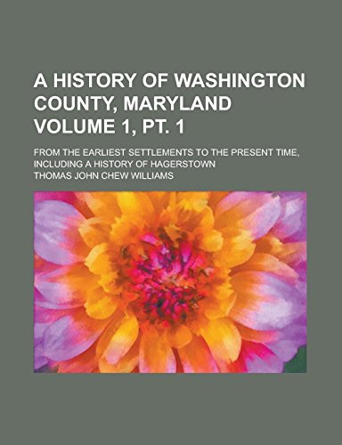 9781236858221: A History of Washington County, Maryland; From the Earliest Settlements to the Present Time, Including a History of Hagerstown Volume 1, PT. 1