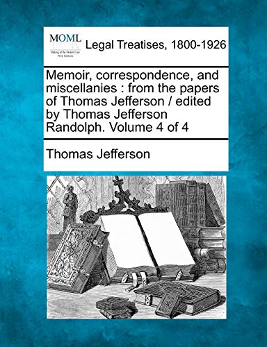 Memoir, correspondence, and miscellanies: from the papers of Thomas Jefferson / edited by Thomas Jefferson Randolph. Volume 4 of 4 (9781240002061) by Jefferson, Thomas