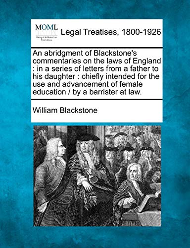 An Abridgment of Blackstone's Commentaries on the Laws of England: In a Series of Letters from a Father to His Daughter: Chiefly Intended for the Use ... of Female Education / By a Barrister at Law. (9781240003419) by Blackstone 1723-1780, Sir William