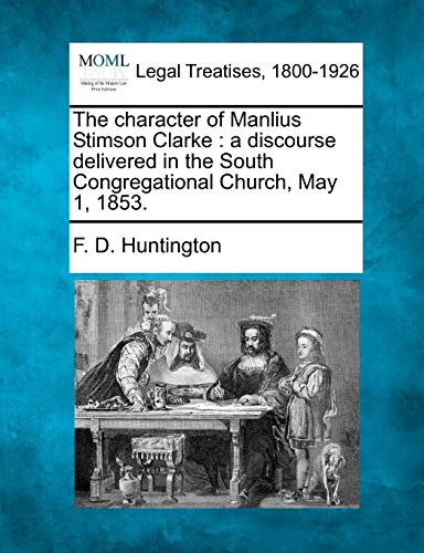 9781240006779: The character of Manlius Stimson Clarke: a discourse delivered in the South Congregational Church, May 1, 1853.