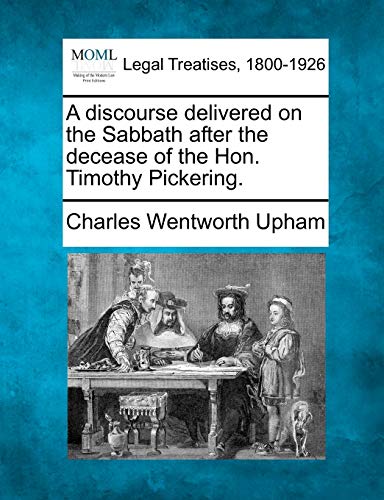 9781240007783: A discourse delivered on the Sabbath after the decease of the Hon. Timothy Pickering.