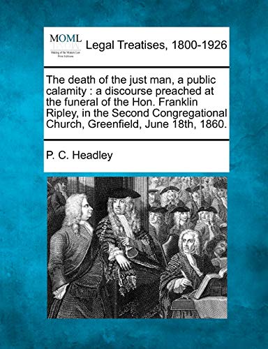 9781240009213: The Death of the Just Man, a Public Calamity: A Discourse Preached at the Funeral of the Hon. Franklin Ripley, in the Second Congregational Church, Greenfield, June 18th, 1860.