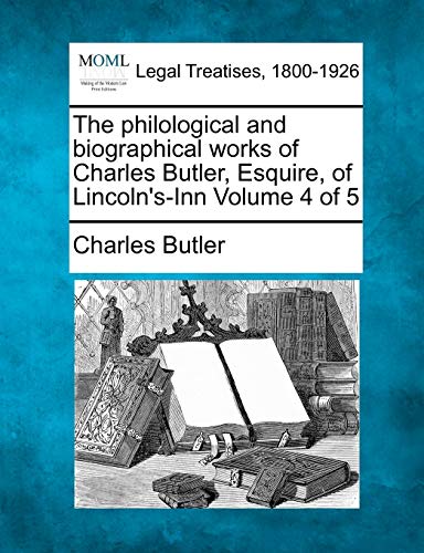 The Philological and Biographical Works of Charles Butler, Esquire, of Lincoln's-Inn Volume 4 of 5 (9781240011896) by Butler, Charles