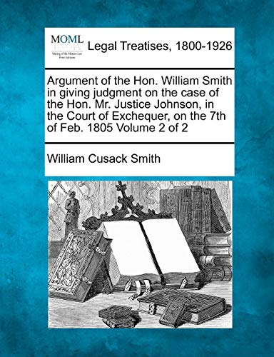 Imagen de archivo de Argument of the Hon. William Smith in Giving Judgment on the Case of the Hon. Mr. Justice Johnson, in the Court of Exchequer, on the 7th of Feb. 1805 Volume 2 of 2 a la venta por Lucky's Textbooks