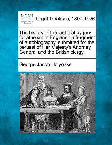 The History of the Last Trial by Jury for Atheism in England: A Fragment of Autobiography, Submitted for the Perusal of Her Majesty's Attorney General and the British Clergy. (9781240014187) by Holyoake, George Jacob