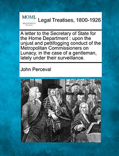 A Letter to the Secretary of State for the Home Department: Upon the Unjust and Pettifogging Conduct of the Metropolitan Commissioners on Lunacy, in ... a Gentleman, Lately Under Their Surveillance. (9781240023431) by Perceval, John