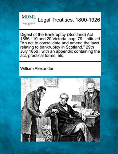 Digest of the Bankruptcy (Scotland) Act 1856: 19 and 20 Victoria, cap. 79: intituled "An act to consolidate and amend the laws relating to bankruptcy ... containing the act, practical forms, etc. (9781240029051) by Alexander, William