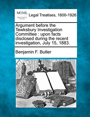 9781240032747: Argument Before the Tewksbury Investigation Committee: Upon Facts Disclosed During the Recent Investigation, July 15, 1883.