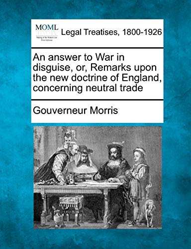 An Answer to War in Disguise, Or, Remarks Upon the New Doctrine of England, Concerning Neutral Trade (9781240038169) by Morris, Gouverneur