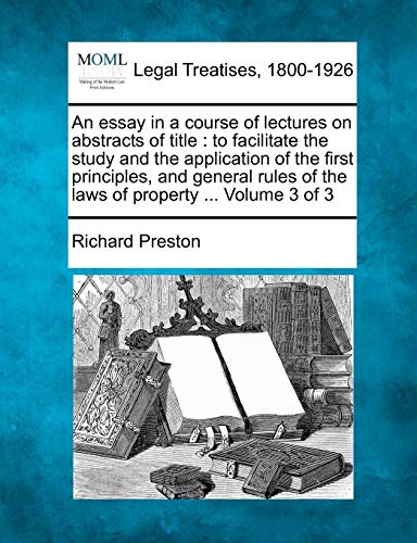 Stock image for An Essay in a Course of Lectures on Abstracts of Title: To Facilitate the Study and the Application of the First Principles, and General Rules of the Laws of Property . Volume 3 of 3 for sale by Lucky's Textbooks