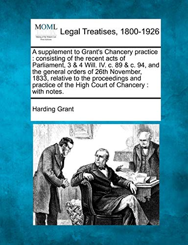 Imagen de archivo de A Supplement to Grant's Chancery Practice: Consisting of the Recent Acts of Parliament, 3 & 4 Will. IV. C. 89 & C. 94, and the General Orders of 26th . of the High Court of Chancery: With Notes. a la venta por Lucky's Textbooks