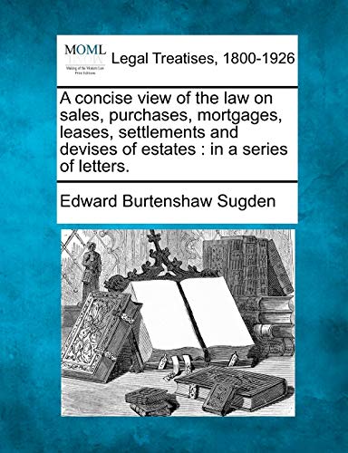 Stock image for A Concise View of the Law on Sales, Purchases, Mortgages, Leases, Settlements and Devises of Estates: In a Series of Letters. for sale by Lucky's Textbooks