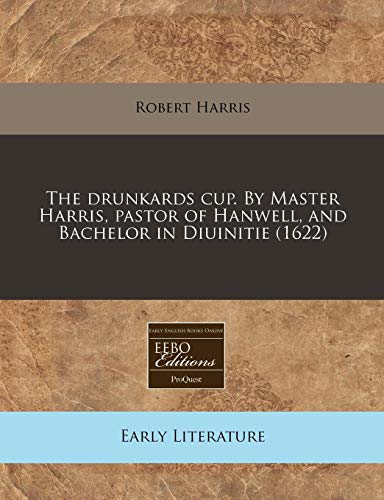 The drunkards cup. By Master Harris, pastor of Hanwell, and Bachelor in Diuinitie (1622) (9781240058846) by Harris, Robert
