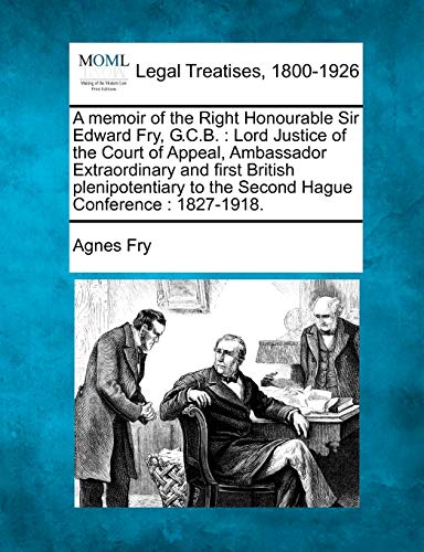 Beispielbild fr A Memoir of the Right Honourable Sir Edward Fry, G.C.B.: Lord Justice of the Court of Appeal, Ambassador Extraordinary and First British Plenipotentiary to the Second Hague Conference: 1827-1918. zum Verkauf von Ebooksweb