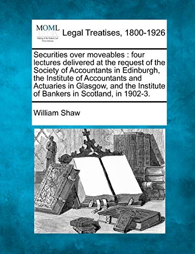 Securities Over Moveables: Four Lectures Delivered at the Request of the Society of Accountants in Edinburgh, the Institute of Accountants and ... Institute of Bankers in Scotland, in 1902-3. (9781240077342) by Shaw, William