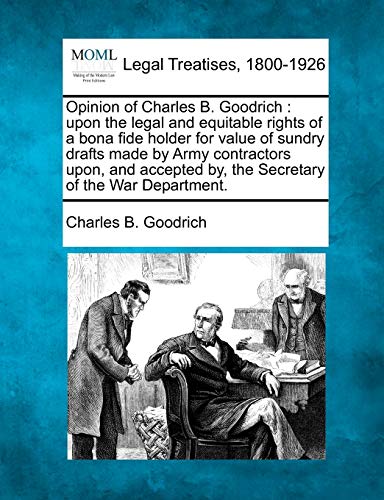 Stock image for Opinion of Charles B Goodrich upon the legal and equitable rights of a bona fide holder for value of sundry drafts made by Army contractors upon, by, the Secretary of the War Department for sale by PBShop.store UK