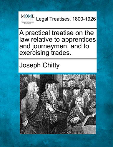 Imagen de archivo de A Practical Treatise on the Law Relative to Apprentices and Journeymen, and to Exercising Trades. a la venta por Lucky's Textbooks