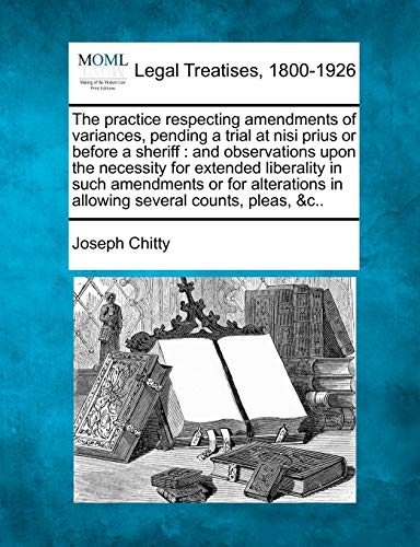 Stock image for The Practice Respecting Amendments of Variances, Pending a Trial at Nisi Prius or Before a Sheriff: And Observations Upon the Necessity for Extended . in Allowing Several Counts, Pleas, &c. for sale by Lucky's Textbooks