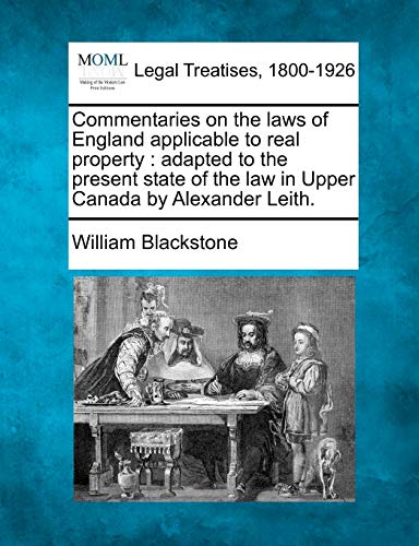 Commentaries on the Laws of England Applicable to Real Property: Adapted to the Present State of the Law in Upper Canada by Alexander Leith. (9781240092420) by Blackstone 1723-1780, Sir William