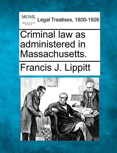 Criminal law as administered in Massachusetts. - Lippitt, Francis J.