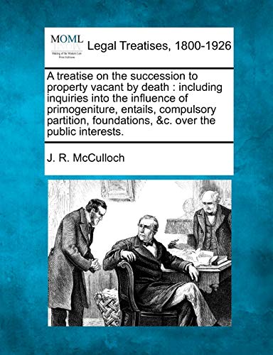 9781240097999: A treatise on the succession to property vacant by death: including inquiries into the influence of primogeniture, entails, compulsory partition, foundations, &c. over the public interests.