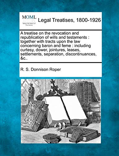 Stock image for A Treatise on the Revocation and Republication of Wills and Testaments: Together with Tracts Upon the Law Concerning Baron and Feme: Including . Separation, Discontinuances, &C. for sale by Lucky's Textbooks