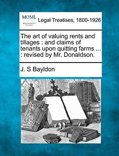 The Art of Valuing Rents and Tillages: And Claims of Tenants Upon Quitting Farms ...: Revised by Mr. Donaldson. (9781240103683) by Bayldon, J S