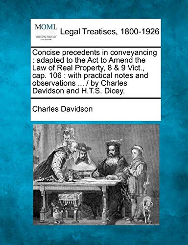 Concise precedents in conveyancing: adapted to the Act to Amend the Law of Real Property, 8 & 9 Vict., cap. 106: with practical notes and observations ... / by Charles Davidson and H.T.S. Dicey. (9781240103737) by Davidson, Charles