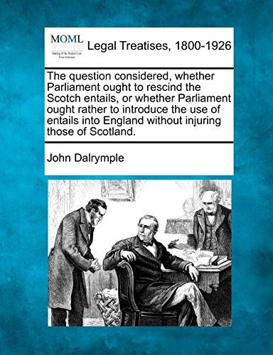 Stock image for The Question Considered, Whether Parliament Ought to Rescind the Scotch Entails, or Whether Parliament Ought Rather to Introduce the Use of Entails Into England Without Injuring Those of Scotland. for sale by Lucky's Textbooks