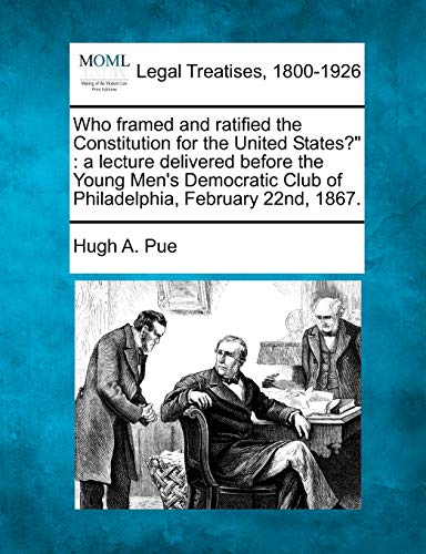 Stock image for Who Framed and Ratified the Constitution for the United States?: A Lecture Delivered Before the Young Men's Democratic Club of Philadelphia, February 22nd, 1867. for sale by Lucky's Textbooks