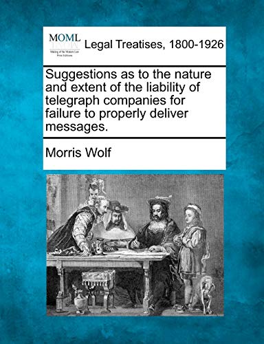 Suggestions as to the Nature and Extent of the Liability of Telegraph Companies for Failure to Properly Deliver Messages. (9781240113354) by Wolf, Morris