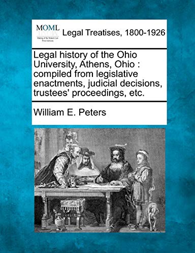 9781240113972: Legal history of the Ohio University, Athens, Ohio: compiled from legislative enactments, judicial decisions, trustees' proceedings, etc.