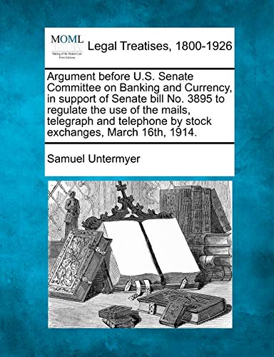 Stock image for Argument Before U.S. Senate Committee on Banking and Currency, in Support of Senate Bill No. 3895 to Regulate the Use of the Mails, Telegraph and Telephone by Stock Exchanges, March 16th, 1914. for sale by Lucky's Textbooks