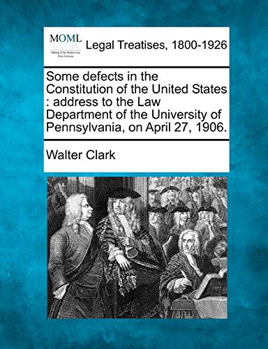 Some Defects in the Constitution of the United States: Address to the Law Department of the University of Pennsylvania, on April 27, 1906. (9781240119424) by Clark J.D., Walter