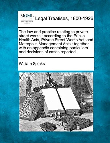 Stock image for The Law and Practice Relating to Private Street Works: According to the Public Health Acts, Private Street Works ACT, and Metropolis Management Acts: . Particulars and Decisions of Cases Reported. for sale by Lucky's Textbooks