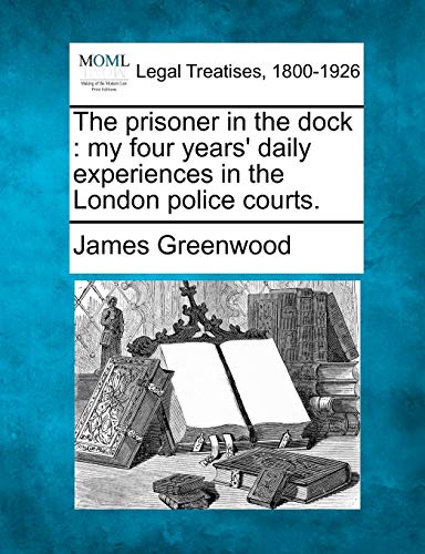 The Prisoner in the Dock: My Four Years' Daily Experiences in the London Police Courts. (9781240125715) by Greenwood, James