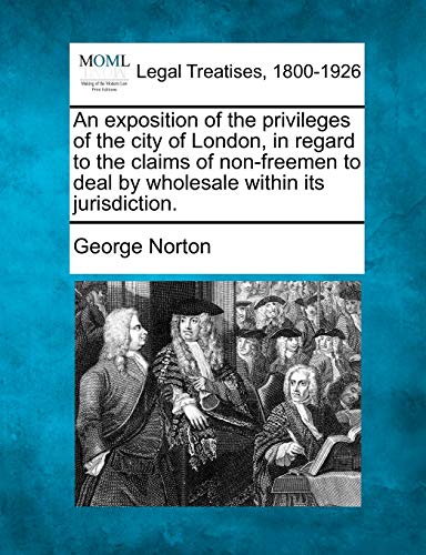 9781240141920: An Exposition of the Privileges of the City of London, in Regard to the Claims of Non-Freemen to Deal by Wholesale Within Its Jurisdiction.