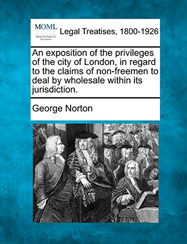 9781240141920: An exposition of the privileges of the city of London, in regard to the claims of non-freemen to deal by wholesale within its jurisdiction.